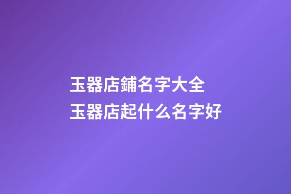 玉器店鋪名字大全 玉器店起什么名字好